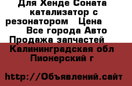 Для Хенде Соната5 катализатор с резонатором › Цена ­ 4 000 - Все города Авто » Продажа запчастей   . Калининградская обл.,Пионерский г.